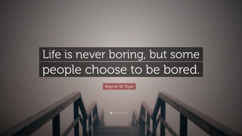 Wayne W. Dyer Quote: “Life is never boring, but some people choose to be bored.”