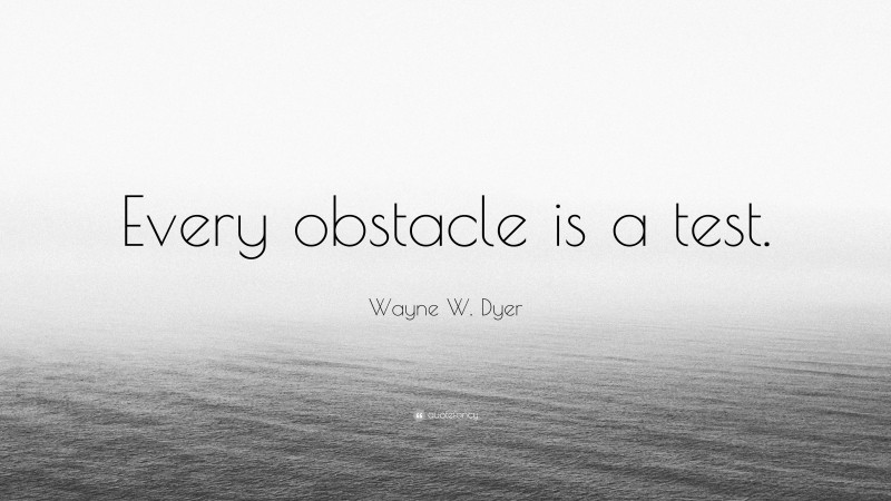 Wayne W. Dyer Quote: “Every obstacle is a test.”