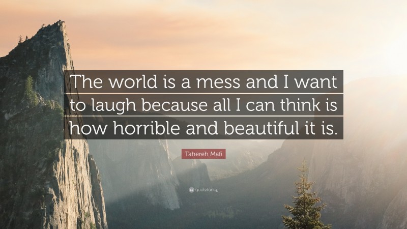 Tahereh Mafi Quote: “The world is a mess and I want to laugh because all I can think is how horrible and beautiful it is.”