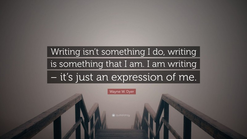 Wayne W. Dyer Quote: “Writing isn’t something I do, writing is something that I am. I am writing – it’s just an expression of me.”