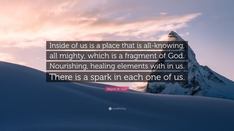Wayne W. Dyer Quote: “Inside of us is a place that is all-knowing, all mighty, which is a fragment of God. Nourishing, healing elements with in us. There is a spark in each one of us.”