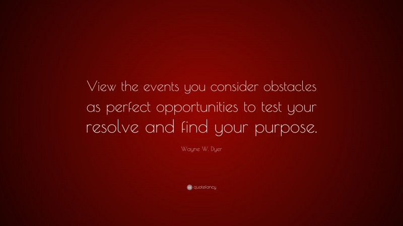 Wayne W. Dyer Quote: “View the events you consider obstacles as perfect opportunities to test your resolve and find your purpose.”