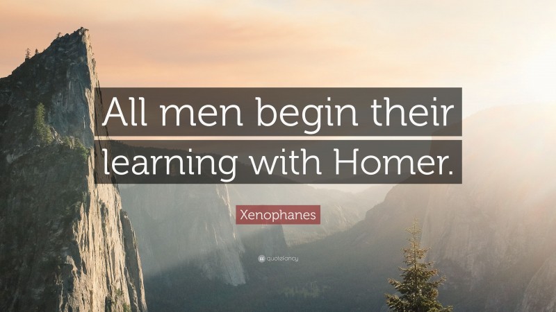Xenophanes Quote: “All men begin their learning with Homer.”