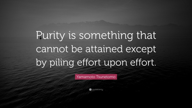 Yamamoto Tsunetomo Quote: “Purity is something that cannot be attained except by piling effort upon effort.”