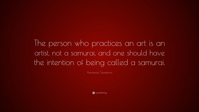 Yamamoto Tsunetomo Quote: “The person who practices an art is an artist, not a samurai, and one should have the intention of being called a samurai.”
