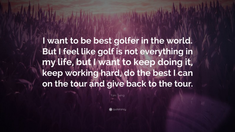 Yani Tseng Quote: “I want to be best golfer in the world. But I feel like golf is not everything in my life, but I want to keep doing it, keep working hard, do the best I can on the tour and give back to the tour.”