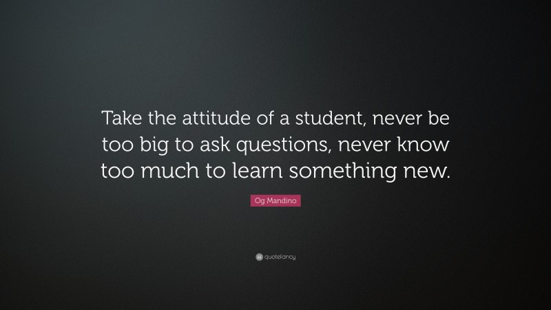 Og Mandino Quote: “Take the attitude of a student, never be too big to ask questions, never know too much to learn something new.”