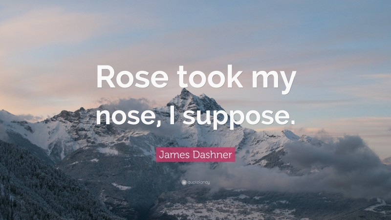 James Dashner Quote: “Rose took my nose, I suppose.”
