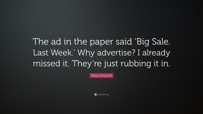Yakov Smirnoff Quote: “The ad in the paper said ‘Big Sale. Last Week.’ Why advertise? I already missed it. They’re just rubbing it in.”