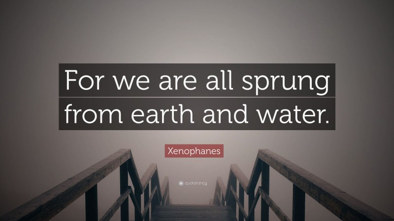 Xenophanes Quote: “For we are all sprung from earth and water.”