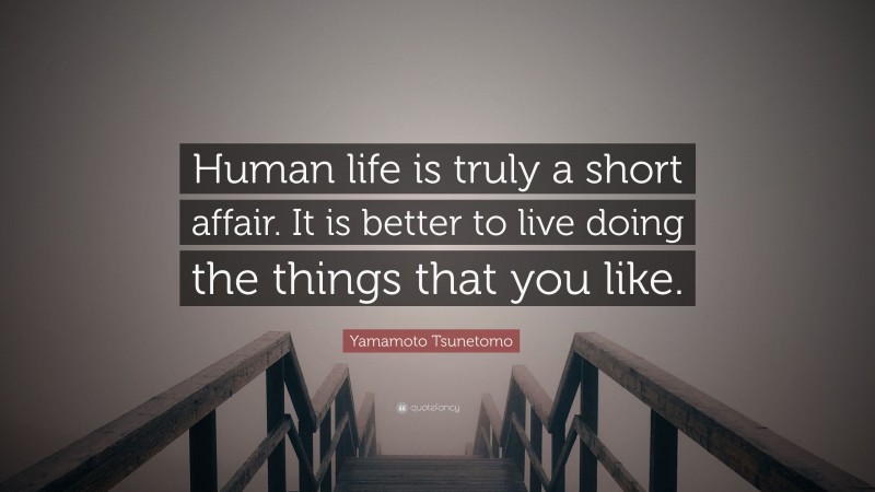 Yamamoto Tsunetomo Quote: “Human life is truly a short affair. It is better to live doing the things that you like.”