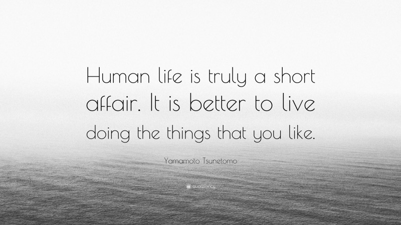 Yamamoto Tsunetomo Quote: “Human life is truly a short affair. It is better to live doing the things that you like.”