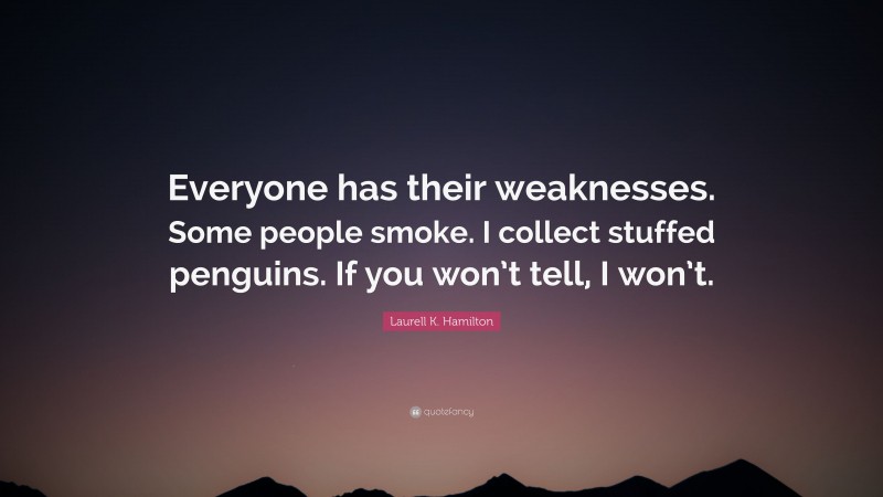 Laurell K. Hamilton Quote: “Everyone has their weaknesses. Some people smoke. I collect stuffed penguins. If you won’t tell, I won’t.”