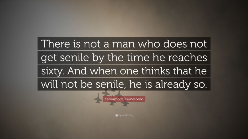 Yamamoto Tsunetomo Quote: “There is not a man who does not get senile by the time he reaches sixty. And when one thinks that he will not be senile, he is already so.”