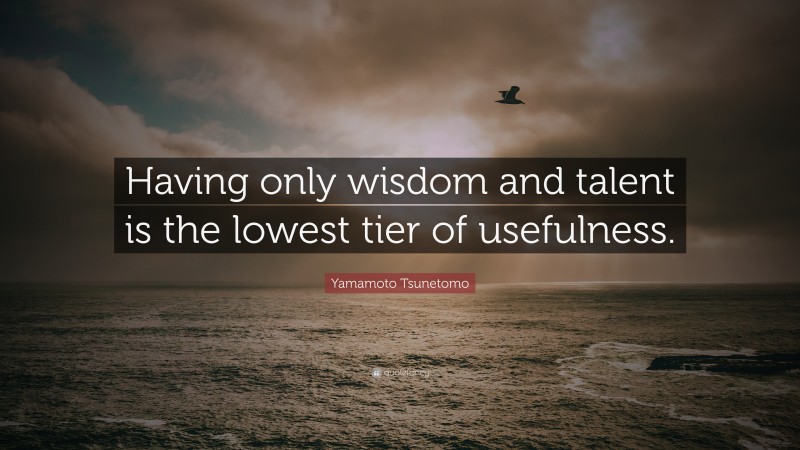 Yamamoto Tsunetomo Quote: “Having only wisdom and talent is the lowest tier of usefulness.”