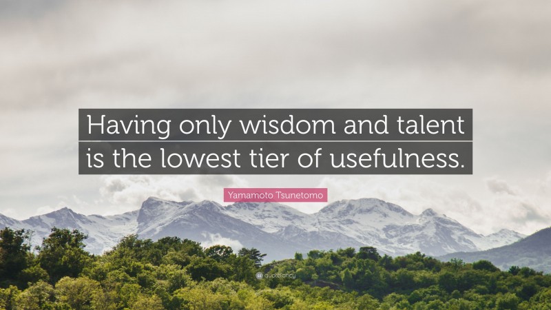 Yamamoto Tsunetomo Quote: “Having only wisdom and talent is the lowest tier of usefulness.”