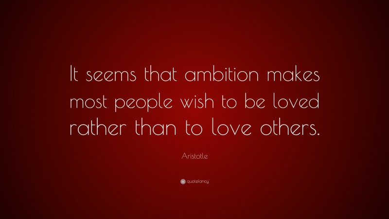 Aristotle Quote: “It seems that ambition makes most people wish to be loved rather than to love others.”