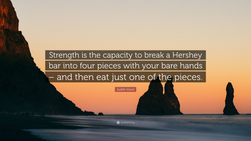 Judith Viorst Quote: “Strength is the capacity to break a Hershey bar into four pieces with your bare hands – and then eat just one of the pieces.”