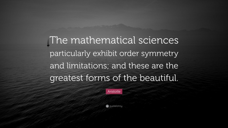 Aristotle Quote: “The mathematical sciences particularly exhibit order symmetry and limitations; and these are the greatest forms of the beautiful.”
