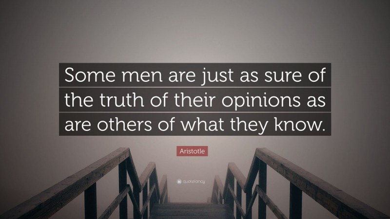 Aristotle Quote: “Some men are just as sure of the truth of their opinions as are others of what they know.”