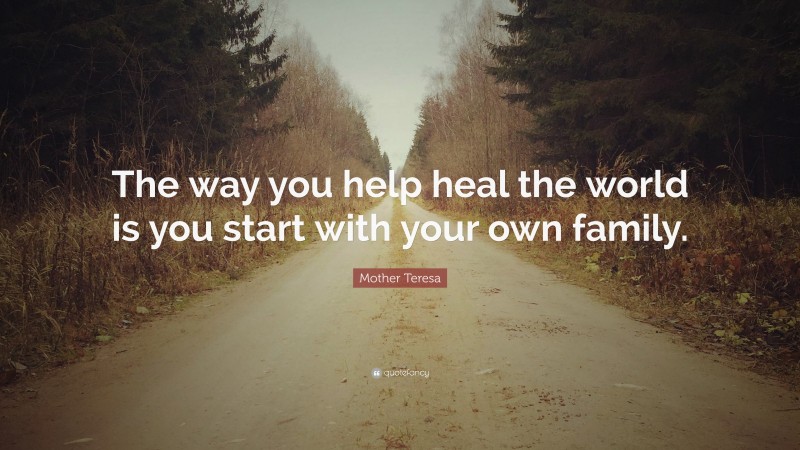 Mother Teresa Quote: “The way you help heal the world is you start with your own family.”