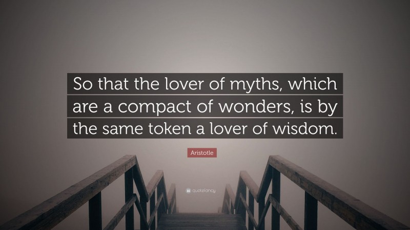 Aristotle Quote: “So that the lover of myths, which are a compact of wonders, is by the same token a lover of wisdom.”