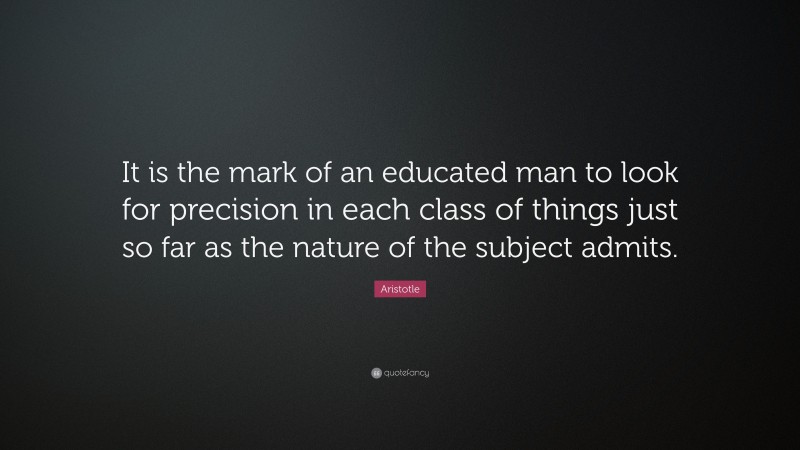 Aristotle Quote: “It is the mark of an educated man to look for precision in each class of things just so far as the nature of the subject admits.”