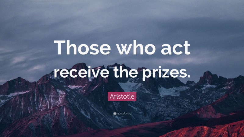 Aristotle Quote: “Those who act receive the prizes.”