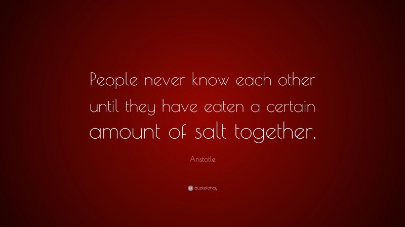 Aristotle Quote: “People never know each other until they have eaten a certain amount of salt together.”