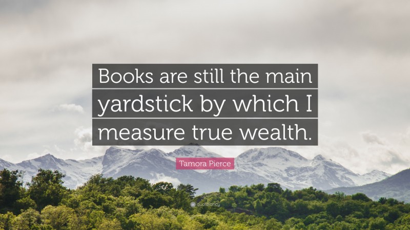 Tamora Pierce Quote: “Books are still the main yardstick by which I measure true wealth.”