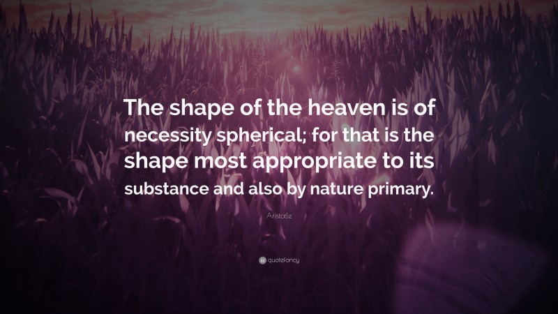 Aristotle Quote: “The shape of the heaven is of necessity spherical; for that is the shape most appropriate to its substance and also by nature primary.”