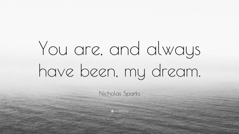 Nicholas Sparks Quote: “You are, and always have been, my dream.”