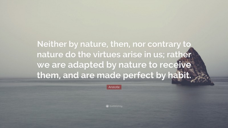 Aristotle Quote: “Neither by nature, then, nor contrary to nature do the virtues arise in us; rather we are adapted by nature to receive them, and are made perfect by habit.”