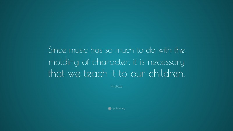 Aristotle Quote: “Since music has so much to do with the molding of character, it is necessary that we teach it to our children.”