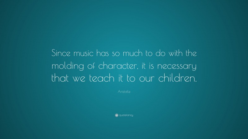 Aristotle Quote: “Since music has so much to do with the molding of character, it is necessary that we teach it to our children.”