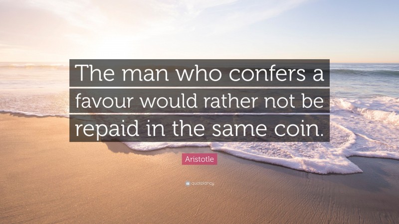 Aristotle Quote: “The man who confers a favour would rather not be repaid in the same coin.”