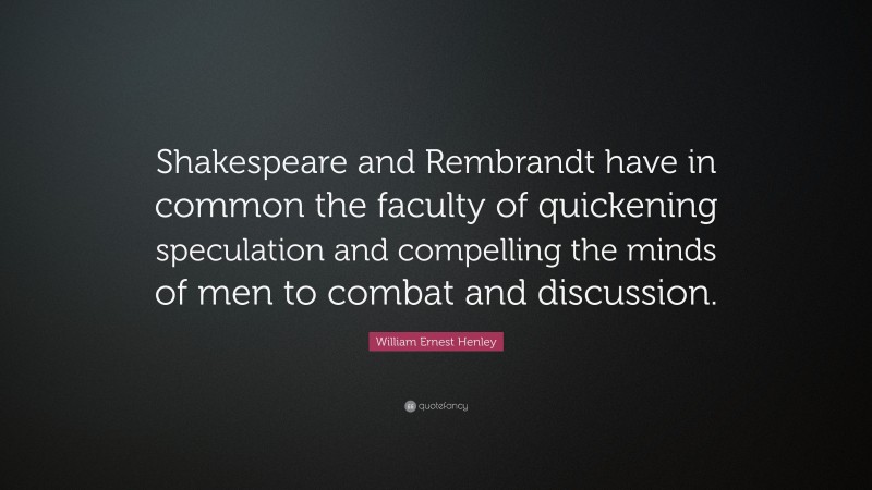William Ernest Henley Quote: “Shakespeare and Rembrandt have in common the faculty of quickening speculation and compelling the minds of men to combat and discussion.”