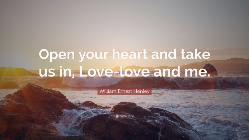 William Ernest Henley Quote: “Open your heart and take us in, Love-love and me.”