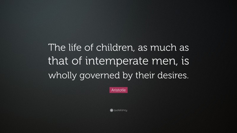 Aristotle Quote: “The life of children, as much as that of intemperate men, is wholly governed by their desires.”