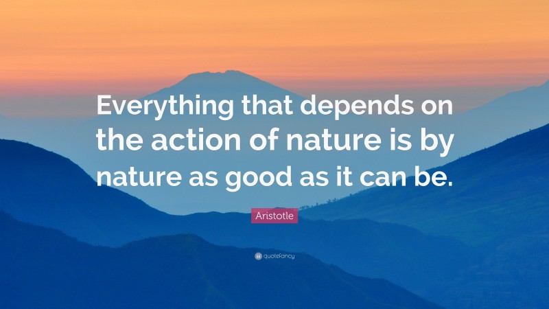 Aristotle Quote: “Everything that depends on the action of nature is by nature as good as it can be.”