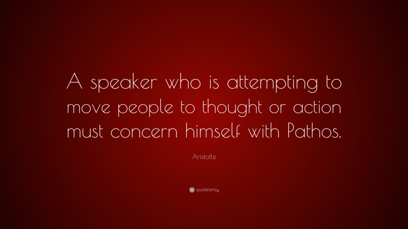 Aristotle Quote: “A speaker who is attempting to move people to thought or action must concern himself with Pathos.”