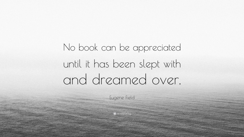 Eugene Field Quote: “No book can be appreciated until it has been slept with and dreamed over.”