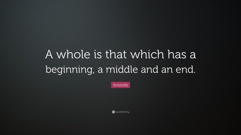 Aristotle Quote: “A whole is that which has a beginning, a middle and an end.”