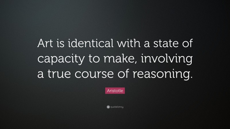 Aristotle Quote: “Art is identical with a state of capacity to make, involving a true course of reasoning.”