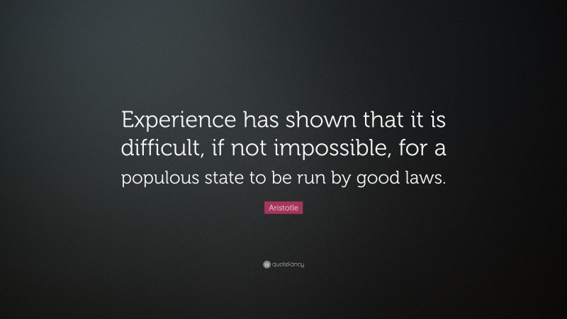 Aristotle Quote: “Experience has shown that it is difficult, if not impossible, for a populous state to be run by good laws.”
