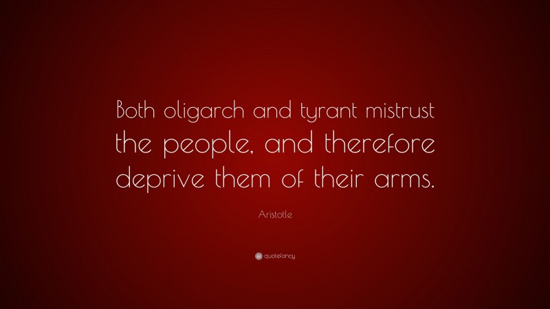 Aristotle Quote: “Both oligarch and tyrant mistrust the people, and therefore deprive them of their arms.”