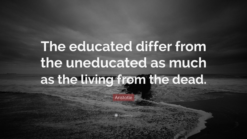 Aristotle Quote: “The educated differ from the uneducated as much as the living from the dead.”