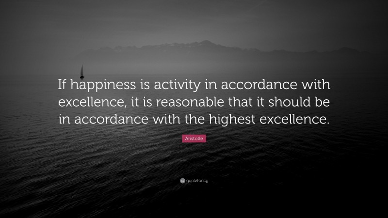 Aristotle Quote: “If happiness is activity in accordance with excellence, it is reasonable that it should be in accordance with the highest excellence.”