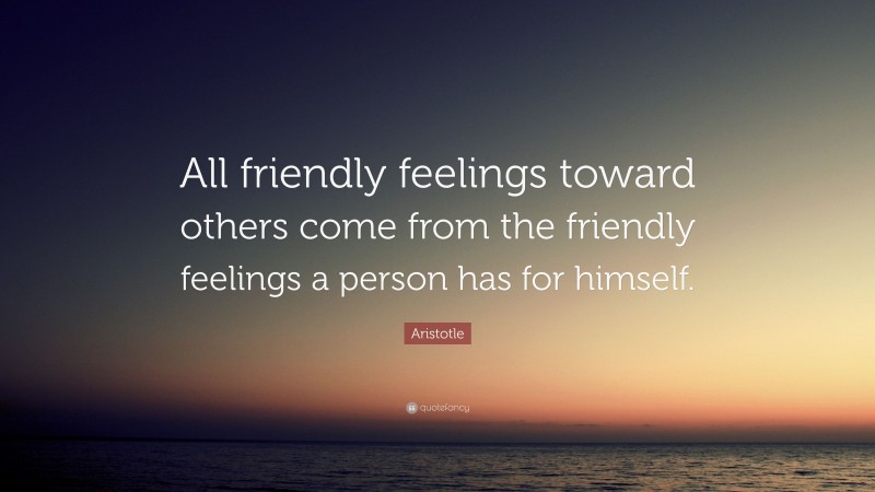 Aristotle Quote: “All friendly feelings toward others come from the friendly feelings a person has for himself.”