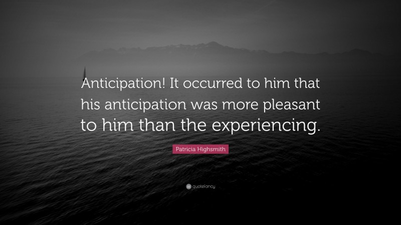 Patricia Highsmith Quote: “Anticipation! It occurred to him that his anticipation was more pleasant to him than the experiencing.”